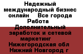 Надежный международный бизнес-онлайн. - Все города Работа » Дополнительный заработок и сетевой маркетинг   . Нижегородская обл.,Нижний Новгород г.